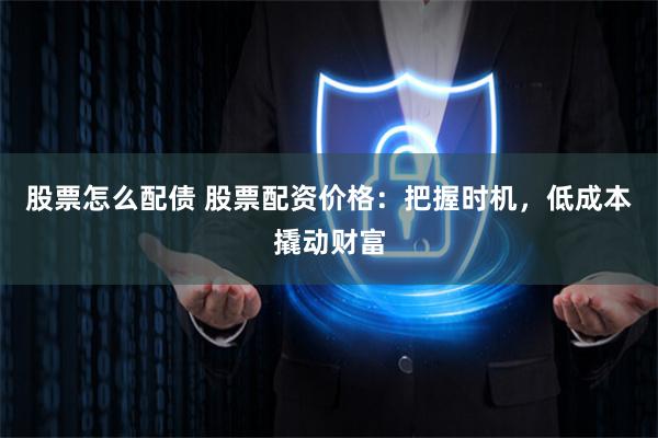 股票怎么配债 股票配资价格：把握时机，低成本撬动财富