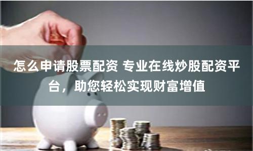 怎么申请股票配资 专业在线炒股配资平台，助您轻松实现财富增值