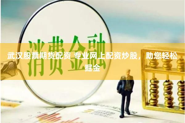 武汉股票期货配资 专业网上配资炒股，助您轻松掘金