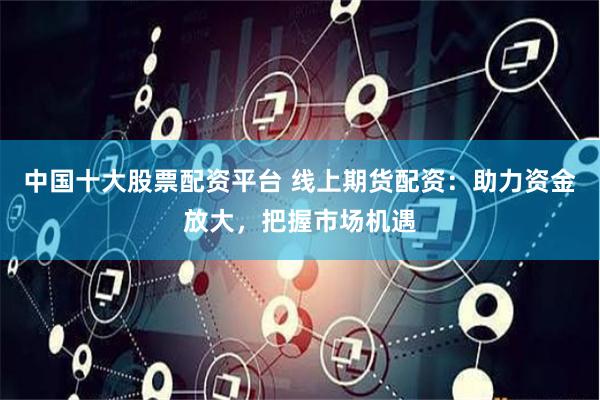 中国十大股票配资平台 线上期货配资：助力资金放大，把握市场机遇