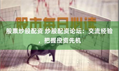 股票炒股配资 炒股配资论坛：交流经验，把握投资先机