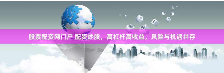 股票配资网门户 配资炒股，高杠杆高收益，风险与机遇并存