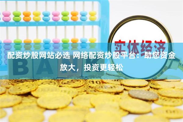 配资炒股网站必选 网络配资炒股平台：助您资金放大，投资更轻松