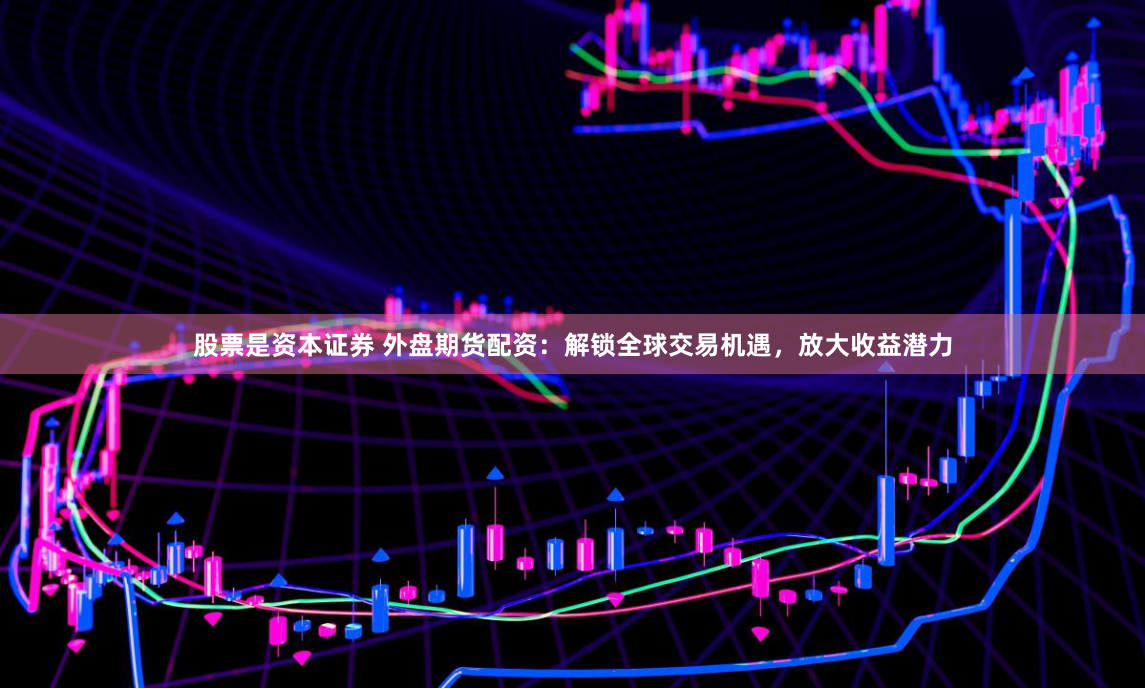 股票是资本证券 外盘期货配资：解锁全球交易机遇，放大收益潜力