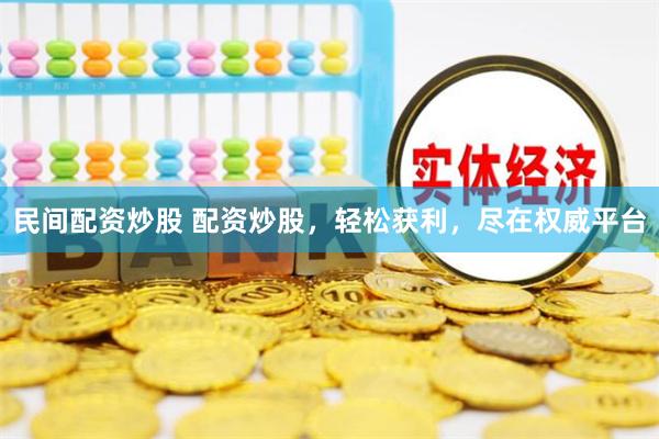 民间配资炒股 配资炒股，轻松获利，尽在权威平台