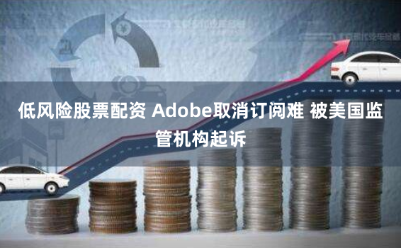 低风险股票配资 Adobe取消订阅难 被美国监管机构起诉