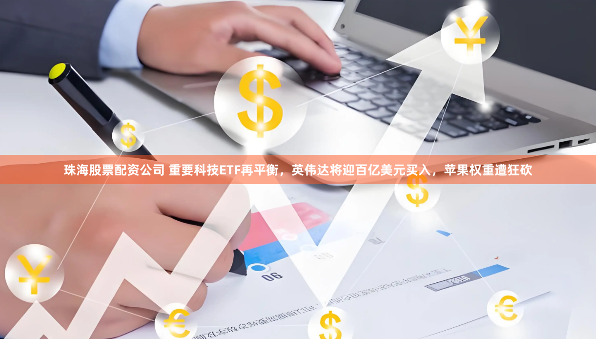 珠海股票配资公司 重要科技ETF再平衡，英伟达将迎百亿美元买入，苹果权重遭狂砍