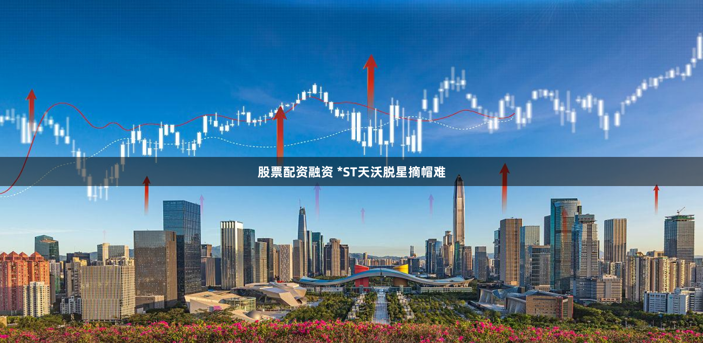 股票配资融资 *ST天沃脱星摘帽难