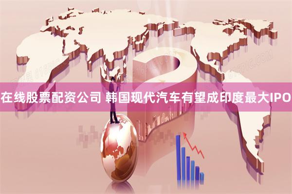 在线股票配资公司 韩国现代汽车有望成印度最大IPO