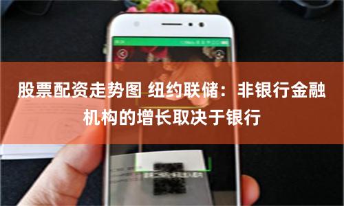 股票配资走势图 纽约联储：非银行金融机构的增长取决于银行