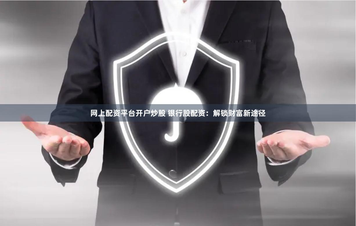 网上配资平台开户炒股 银行股配资：解锁财富新途径