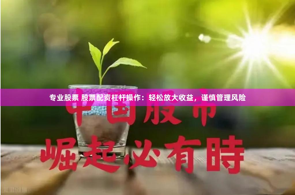 专业股票 股票配资杠杆操作：轻松放大收益，谨慎管理风险