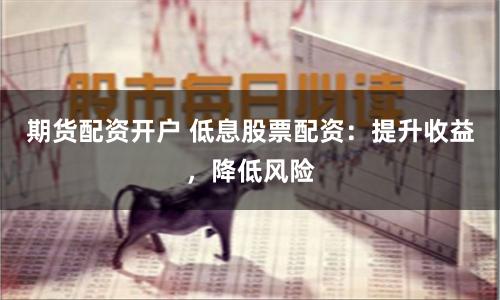 期货配资开户 低息股票配资：提升收益，降低风险