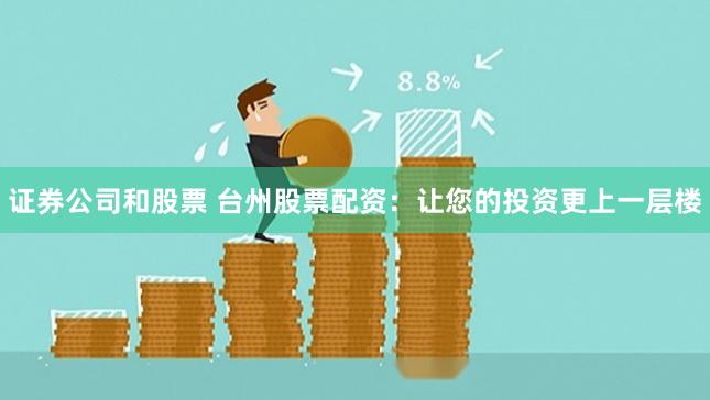 证券公司和股票 台州股票配资：让您的投资更上一层楼