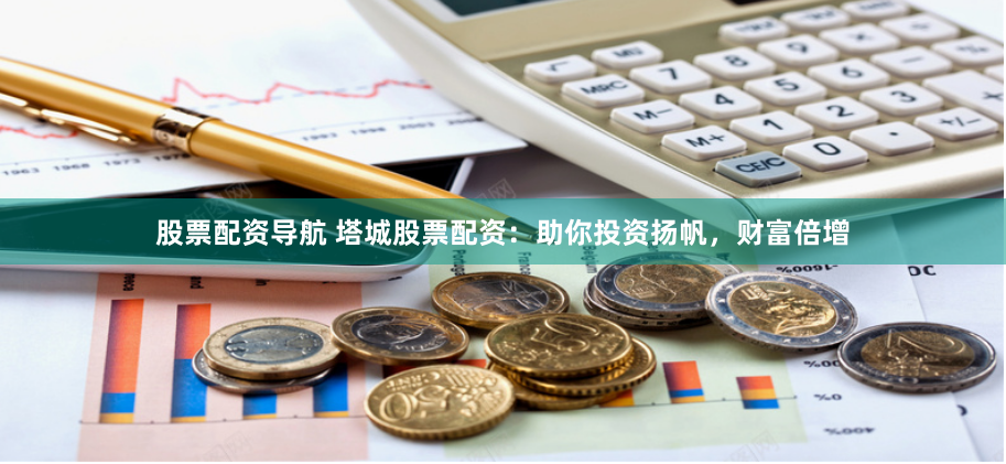 股票配资导航 塔城股票配资：助你投资扬帆，财富倍增
