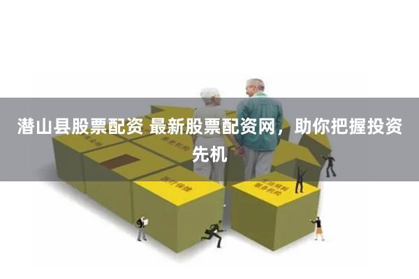 潜山县股票配资 最新股票配资网，助你把握投资先机