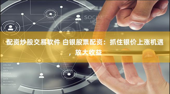 配资炒股交易软件 白银股票配资：抓住银价上涨机遇，放大收益