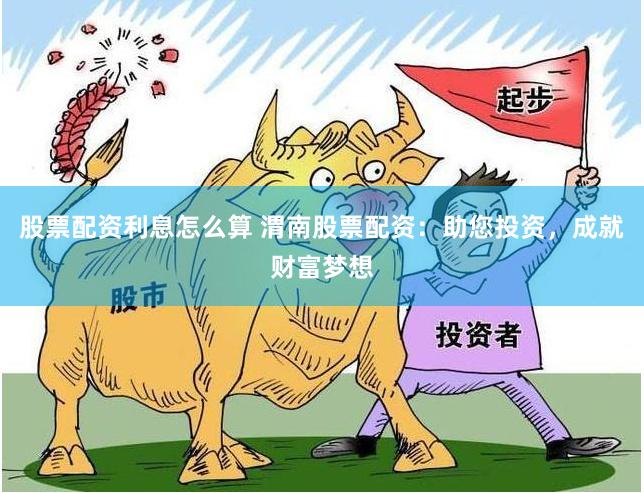 股票配资利息怎么算 渭南股票配资：助您投资，成就财富梦想