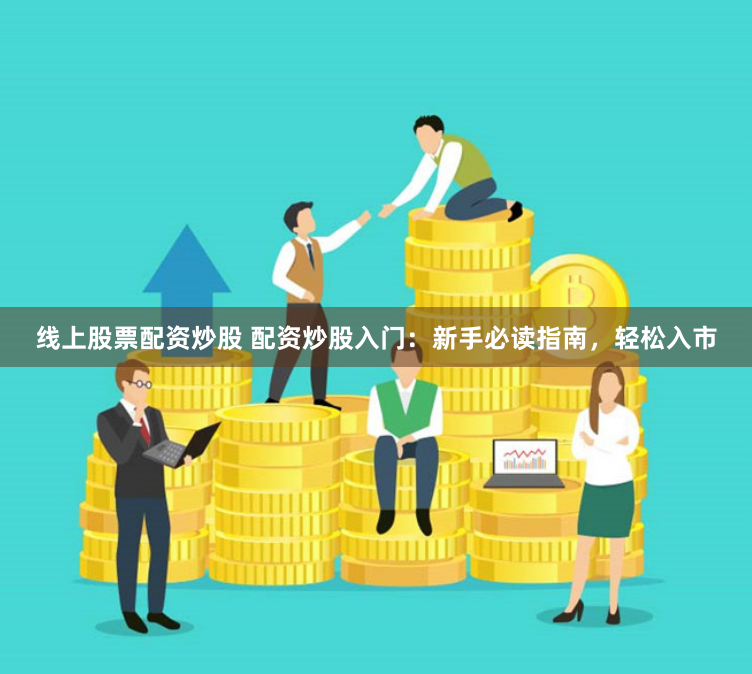 线上股票配资炒股 配资炒股入门：新手必读指南，轻松入市