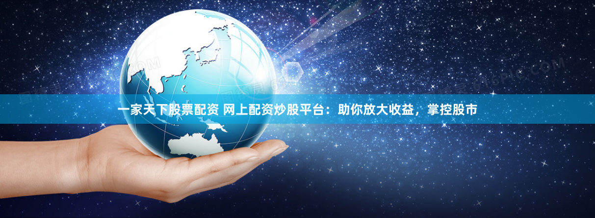 一家天下股票配资 网上配资炒股平台：助你放大收益，掌控股市