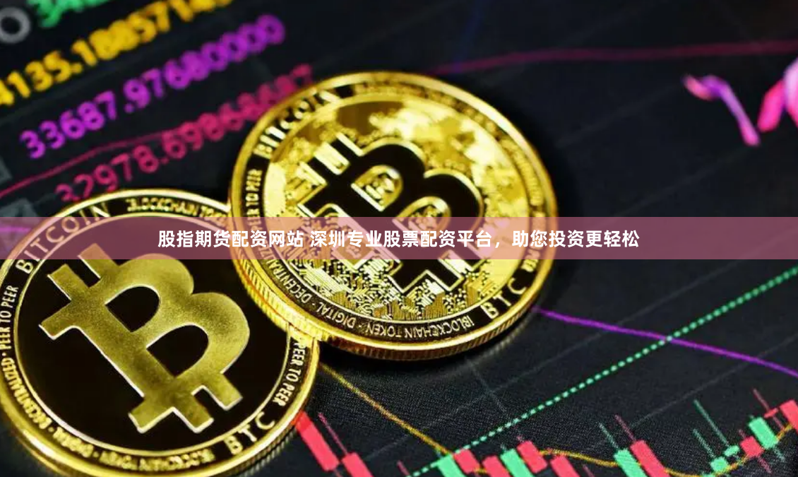 股指期货配资网站 深圳专业股票配资平台，助您投资更轻松