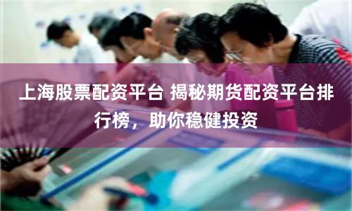 上海股票配资平台 揭秘期货配资平台排行榜，助你稳健投资