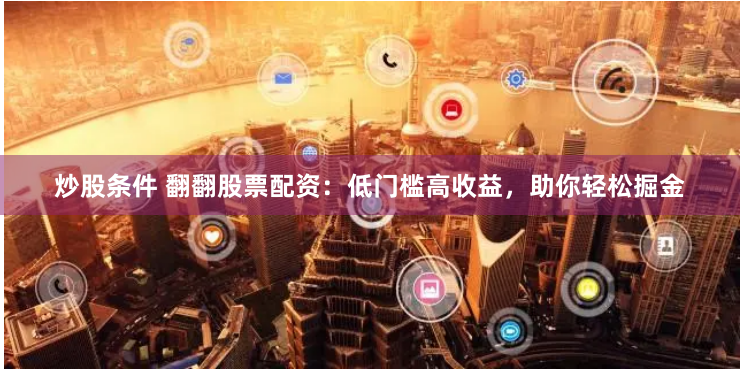 炒股条件 翻翻股票配资：低门槛高收益，助你轻松掘金