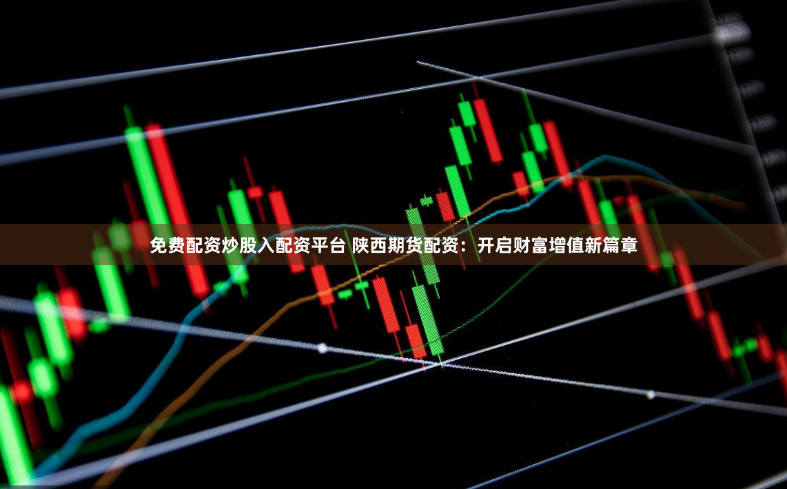 免费配资炒股入配资平台 陕西期货配资：开启财富增值新篇章