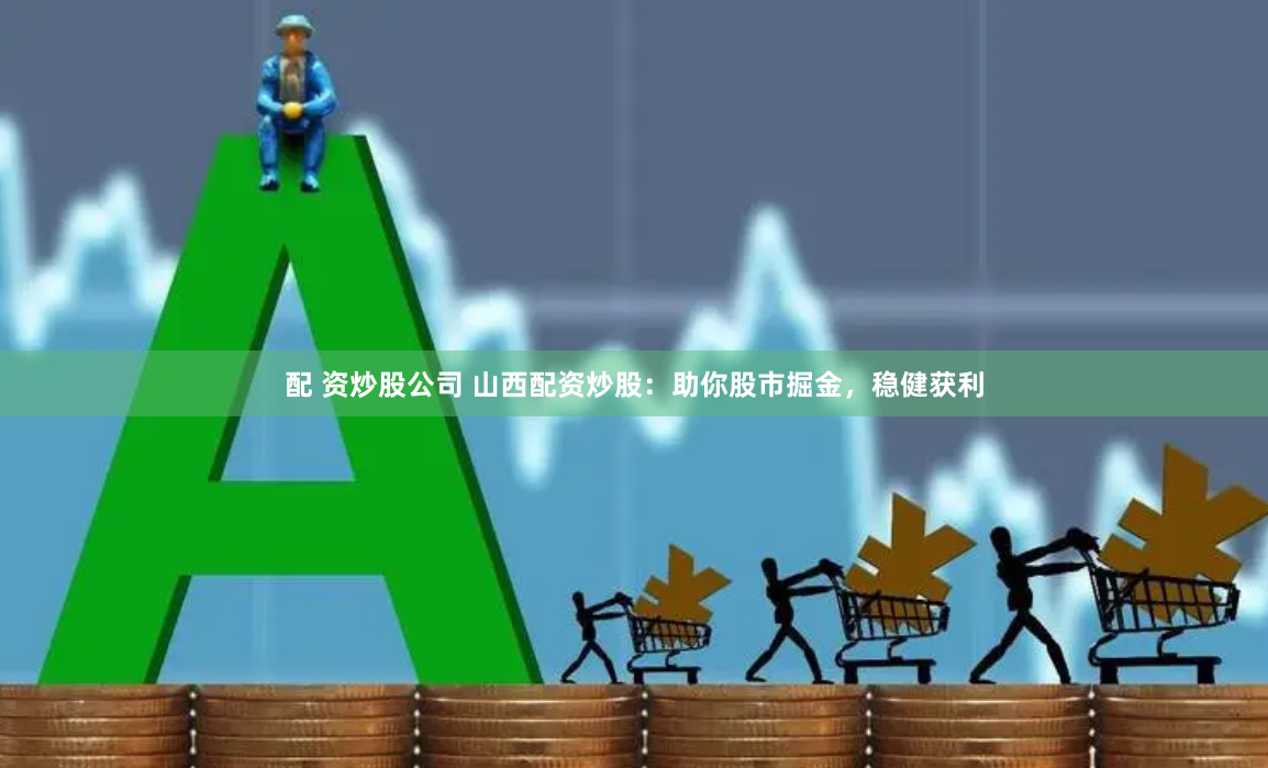 配 资炒股公司 山西配资炒股：助你股市掘金，稳健获利
