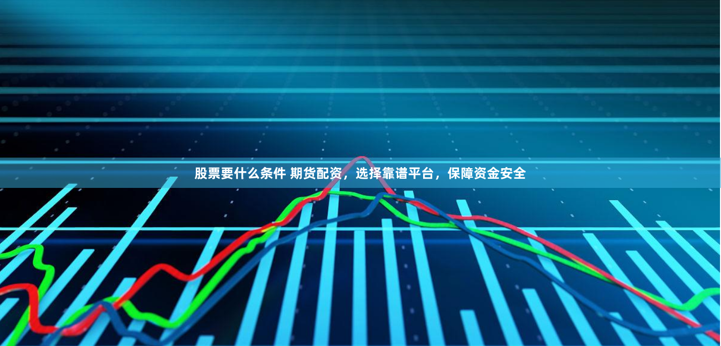 股票要什么条件 期货配资，选择靠谱平台，保障资金安全