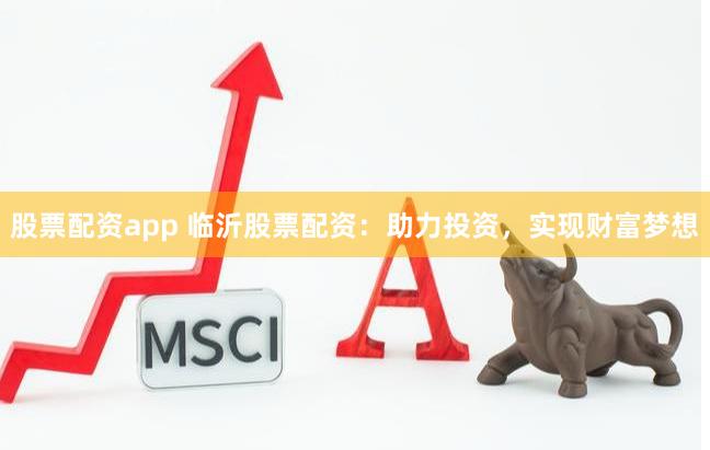 股票配资app 临沂股票配资：助力投资，实现财富梦想