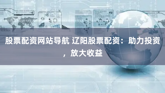 股票配资网站导航 辽阳股票配资：助力投资，放大收益