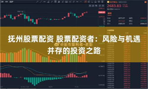 抚州股票配资 股票配资者：风险与机遇并存的投资之路