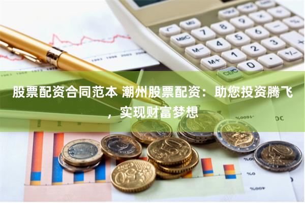 股票配资合同范本 潮州股票配资：助您投资腾飞，实现财富梦想