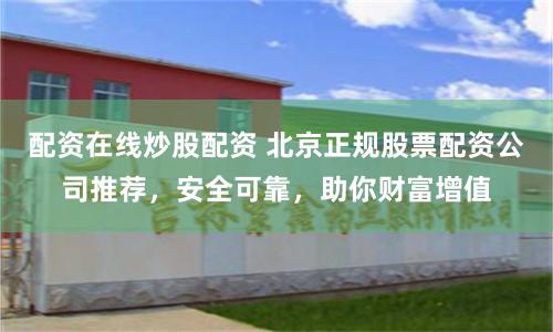 配资在线炒股配资 北京正规股票配资公司推荐，安全可靠，助你财富增值