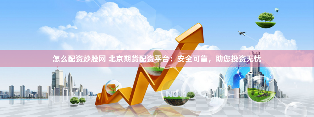 怎么配资炒股网 北京期货配资平台：安全可靠，助您投资无忧