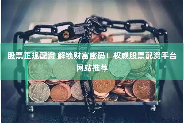 股票正规配资 解锁财富密码！权威股票配资平台网站推荐