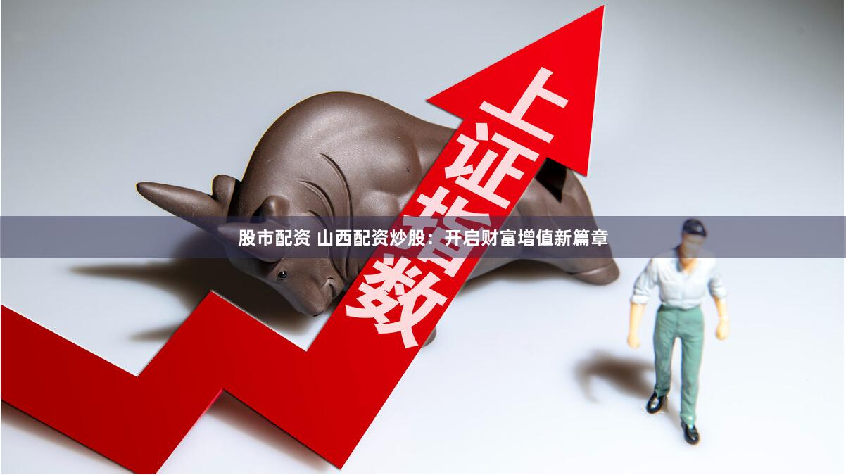 股市配资 山西配资炒股：开启财富增值新篇章