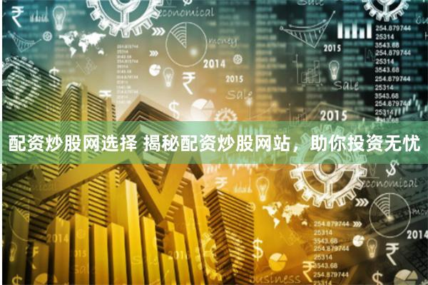 配资炒股网选择 揭秘配资炒股网站，助你投资无忧