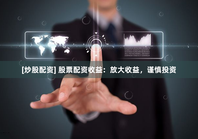 [炒股配资] 股票配资收益：放大收益，谨慎投资