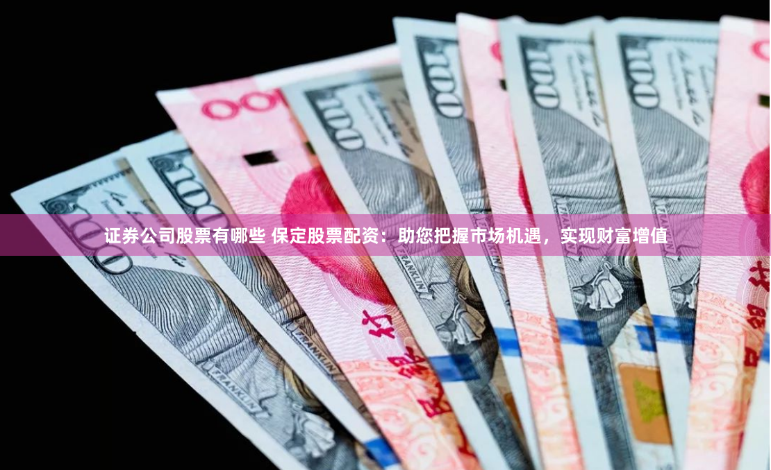 证券公司股票有哪些 保定股票配资：助您把握市场机遇，实现财富增值