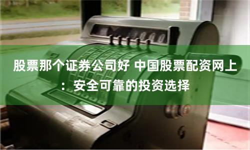 股票那个证券公司好 中国股票配资网上：安全可靠的投资选择