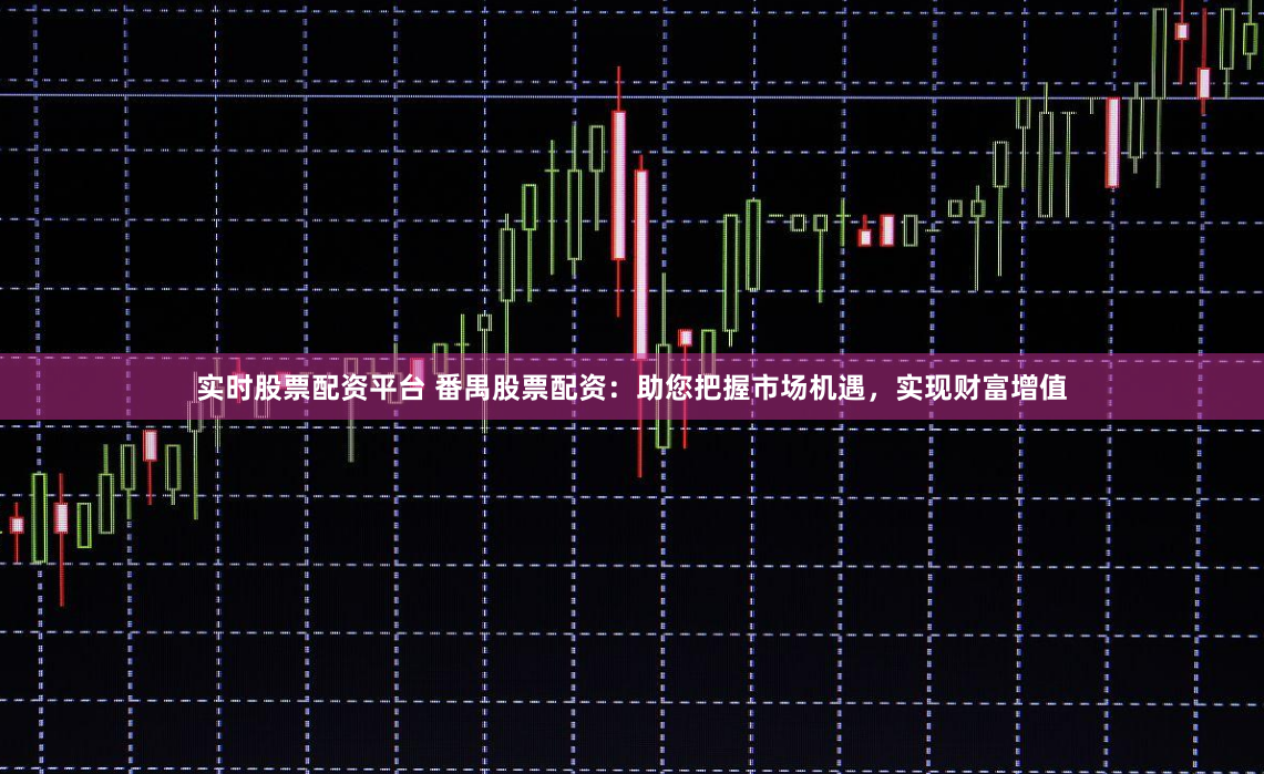 实时股票配资平台 番禺股票配资：助您把握市场机遇，实现财富增值