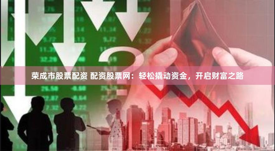 荣成市股票配资 配资股票网：轻松撬动资金，开启财富之路