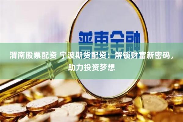 渭南股票配资 宁波期货配资：解锁财富新密码，助力投资梦想