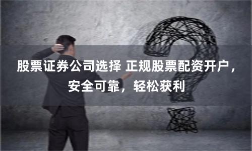 股票证券公司选择 正规股票配资开户，安全可靠，轻松获利