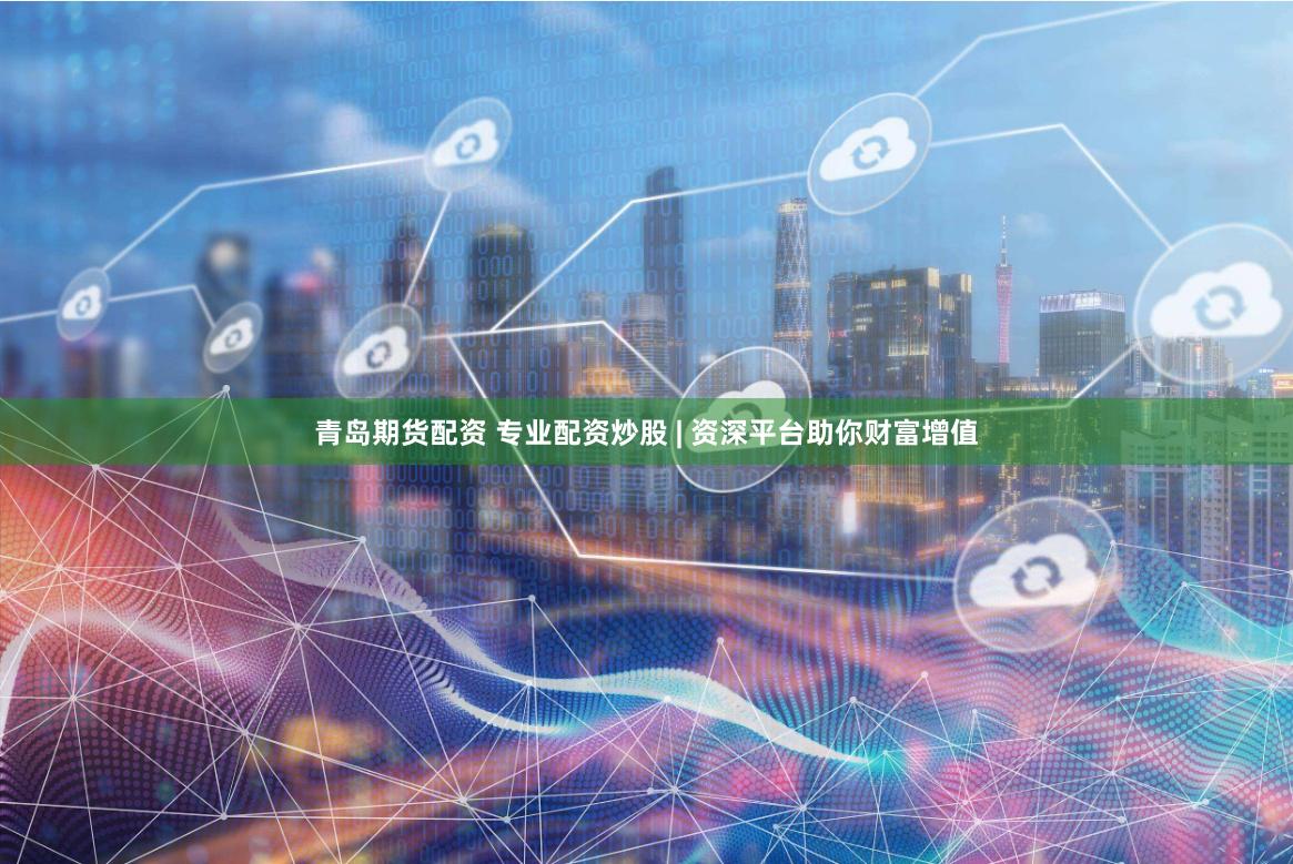青岛期货配资 专业配资炒股 | 资深平台助你财富增值