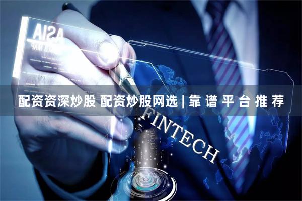 配资资深炒股 配资炒股网选 | 靠 谱 平 台 推 荐