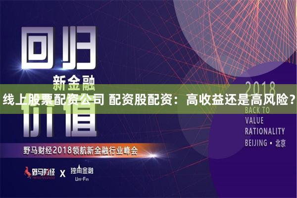 线上股票配资公司 配资股配资：高收益还是高风险？