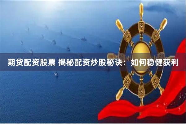 期货配资股票 揭秘配资炒股秘诀：如何稳健获利